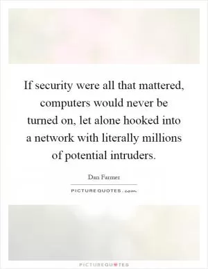 If security were all that mattered, computers would never be turned on, let alone hooked into a network with literally millions of potential intruders Picture Quote #1