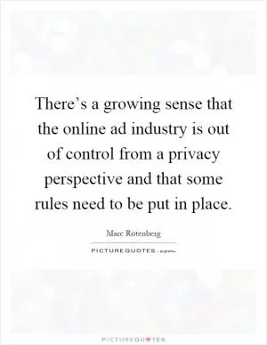 There’s a growing sense that the online ad industry is out of control from a privacy perspective and that some rules need to be put in place Picture Quote #1