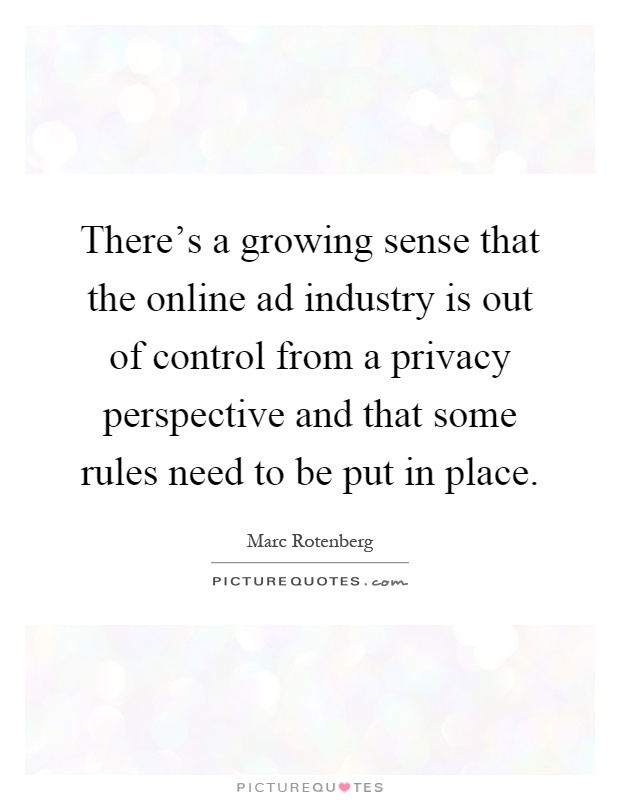 There's a growing sense that the online ad industry is out of control from a privacy perspective and that some rules need to be put in place Picture Quote #1