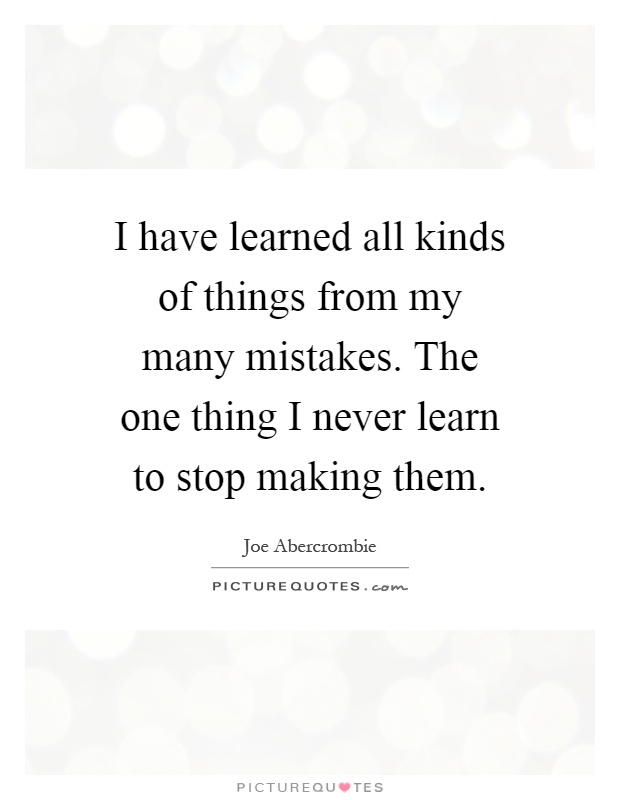 I have learned all kinds of things from my many mistakes. The one thing I never learn to stop making them Picture Quote #1