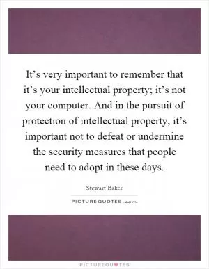 It’s very important to remember that it’s your intellectual property; it’s not your computer. And in the pursuit of protection of intellectual property, it’s important not to defeat or undermine the security measures that people need to adopt in these days Picture Quote #1