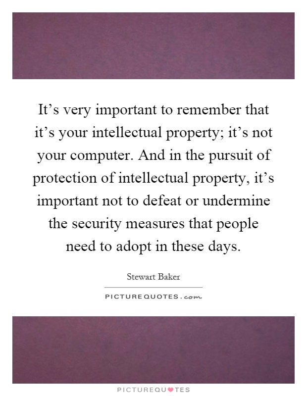 It's very important to remember that it's your intellectual property; it's not your computer. And in the pursuit of protection of intellectual property, it's important not to defeat or undermine the security measures that people need to adopt in these days Picture Quote #1