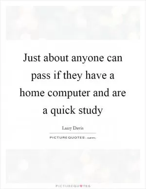 Just about anyone can pass if they have a home computer and are a quick study Picture Quote #1