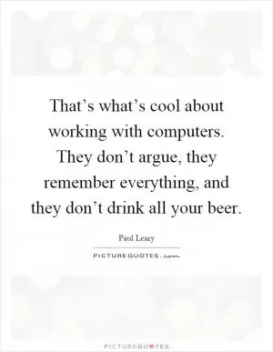 That’s what’s cool about working with computers. They don’t argue, they remember everything, and they don’t drink all your beer Picture Quote #1