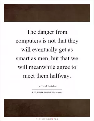 The danger from computers is not that they will eventually get as smart as men, but that we will meanwhile agree to meet them halfway Picture Quote #1