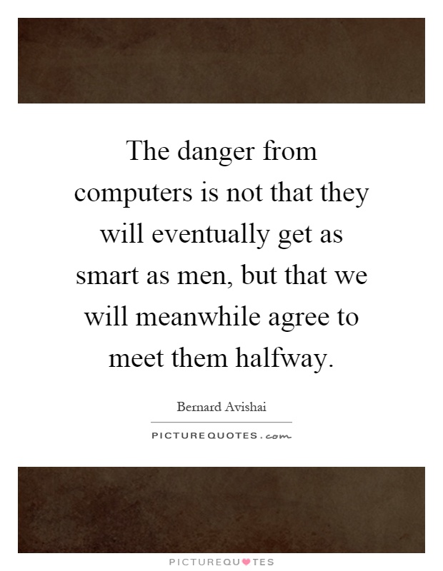 The danger from computers is not that they will eventually get as smart as men, but that we will meanwhile agree to meet them halfway Picture Quote #1