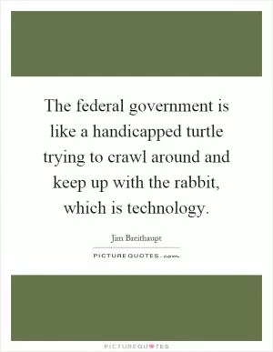 The federal government is like a handicapped turtle trying to crawl around and keep up with the rabbit, which is technology Picture Quote #1