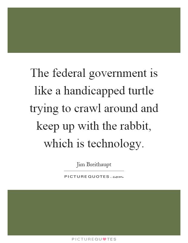 The federal government is like a handicapped turtle trying to crawl around and keep up with the rabbit, which is technology Picture Quote #1