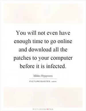 You will not even have enough time to go online and download all the patches to your computer before it is infected Picture Quote #1