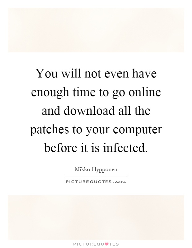 You will not even have enough time to go online and download all the patches to your computer before it is infected Picture Quote #1
