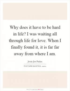 Why does it have to be hard in life? I was waiting all through life for love. When I finally found it, it is far far away from where I am Picture Quote #1