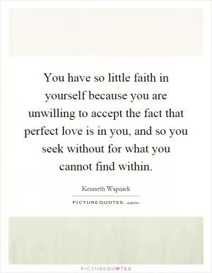You have so little faith in yourself because you are unwilling to accept the fact that perfect love is in you, and so you seek without for what you cannot find within Picture Quote #1