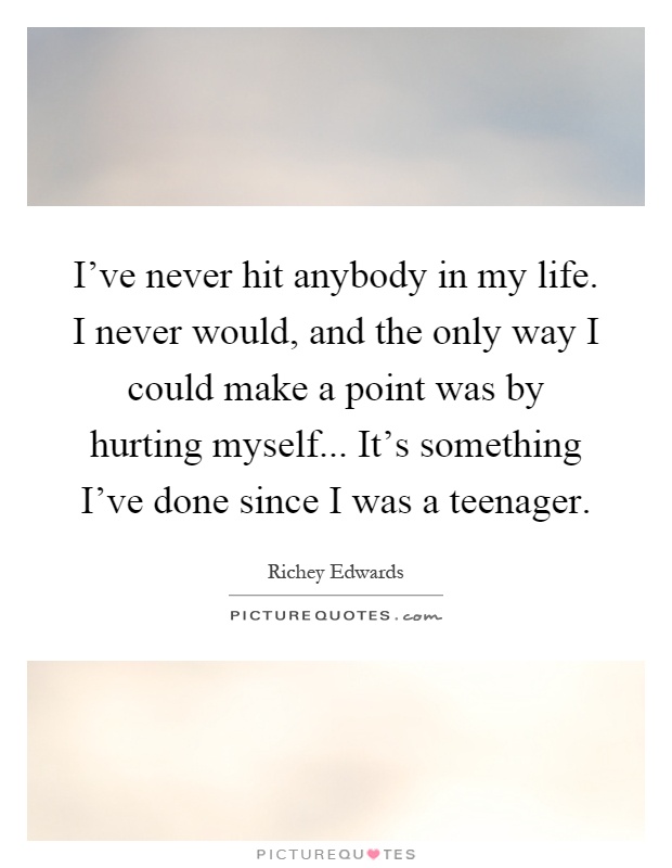 I've never hit anybody in my life. I never would, and the only way I could make a point was by hurting myself... It's something I've done since I was a teenager Picture Quote #1