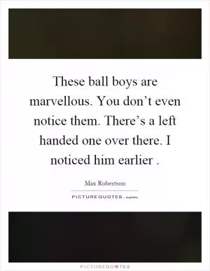 These ball boys are marvellous. You don’t even notice them. There’s a left handed one over there. I noticed him earlier Picture Quote #1