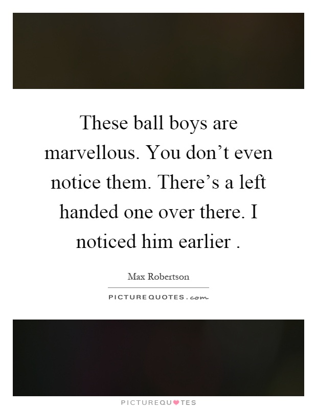 These ball boys are marvellous. You don't even notice them. There's a left handed one over there. I noticed him earlier Picture Quote #1