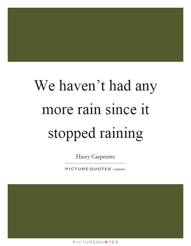 We haven't had any more rain since it stopped raining Picture Quote #1
