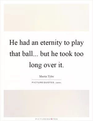 He had an eternity to play that ball... but he took too long over it Picture Quote #1