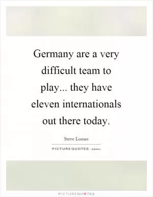 Germany are a very difficult team to play... they have eleven internationals out there today Picture Quote #1