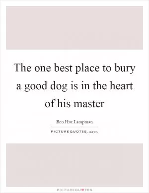 The one best place to bury a good dog is in the heart of his master Picture Quote #1