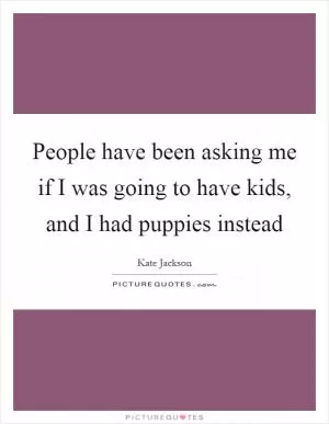 People have been asking me if I was going to have kids, and I had puppies instead Picture Quote #1