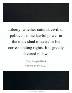 Liberty, whether natural, civil, or political, is the lawful power in the individual to exercise his corresponding rights. It is greatly favored in law Picture Quote #1
