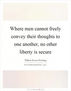 Where men cannot freely convey their thoughts to one another, no other liberty is secure Picture Quote #1