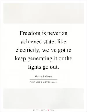Freedom is never an achieved state; like electricity, we’ve got to keep generating it or the lights go out Picture Quote #1