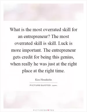 What is the most overrated skill for an entrepreneur? The most overrated skill is skill. Luck is more important. The entrepreneur gets credit for being this genius, when really he was just at the right place at the right time Picture Quote #1