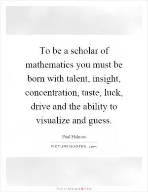 To be a scholar of mathematics you must be born with talent, insight, concentration, taste, luck, drive and the ability to visualize and guess Picture Quote #1