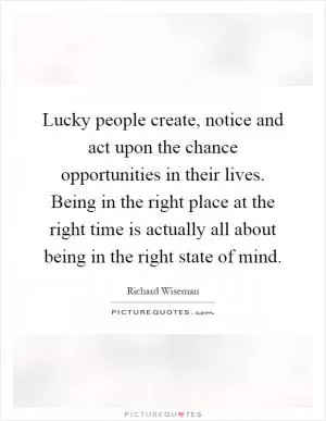 Lucky people create, notice and act upon the chance opportunities in their lives. Being in the right place at the right time is actually all about being in the right state of mind Picture Quote #1