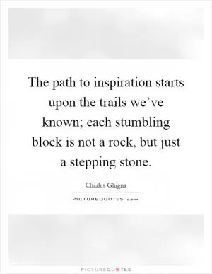 The path to inspiration starts upon the trails we’ve known; each stumbling block is not a rock, but just a stepping stone Picture Quote #1