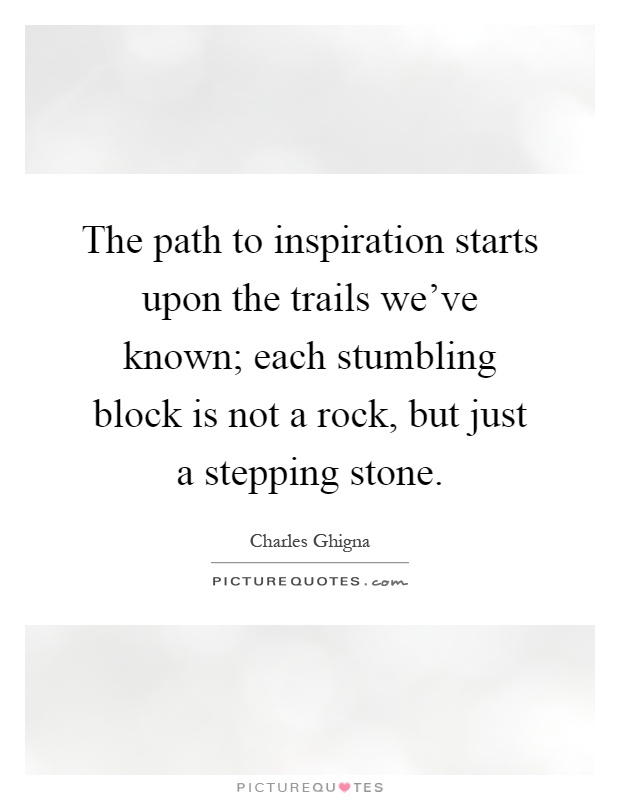 The path to inspiration starts upon the trails we've known; each stumbling block is not a rock, but just a stepping stone Picture Quote #1