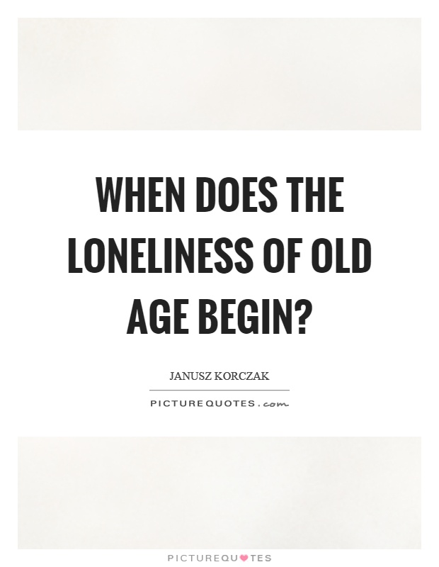 When does the loneliness of old age begin? Picture Quote #1