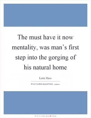 The must have it now mentality, was man’s first step into the gorging of his natural home Picture Quote #1