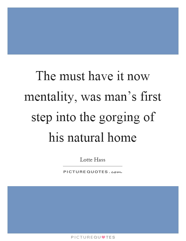The must have it now mentality, was man's first step into the gorging of his natural home Picture Quote #1