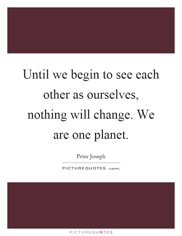 Until we begin to see each other as ourselves, nothing will change. We are one planet Picture Quote #1