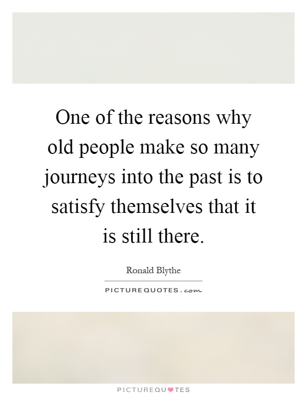 One of the reasons why old people make so many journeys into the past is to satisfy themselves that it is still there Picture Quote #1
