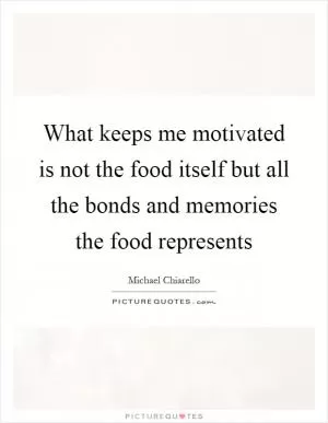 What keeps me motivated is not the food itself but all the bonds and memories the food represents Picture Quote #1