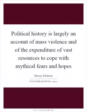 Political history is largely an account of mass violence and of the expenditure of vast resources to cope with mythical fears and hopes Picture Quote #1
