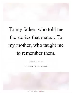 To my father, who told me the stories that matter. To my mother, who taught me to remember them Picture Quote #1