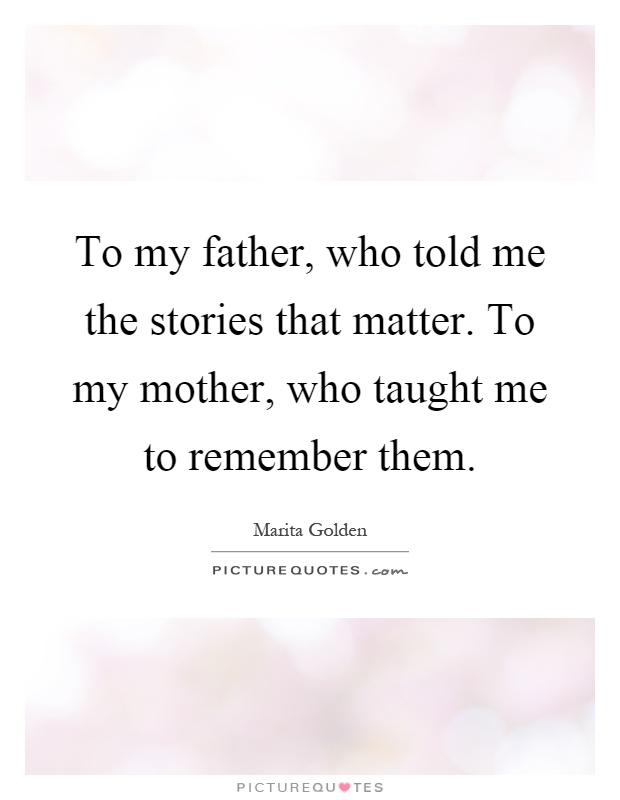 To my father, who told me the stories that matter. To my mother, who taught me to remember them Picture Quote #1