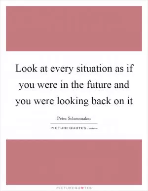 Look at every situation as if you were in the future and you were looking back on it Picture Quote #1