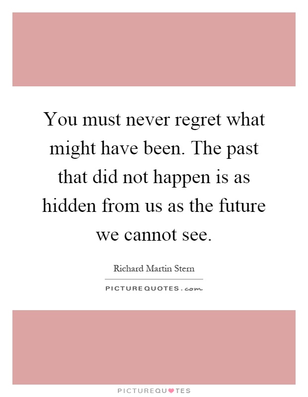 You must never regret what might have been. The past that did not happen is as hidden from us as the future we cannot see Picture Quote #1