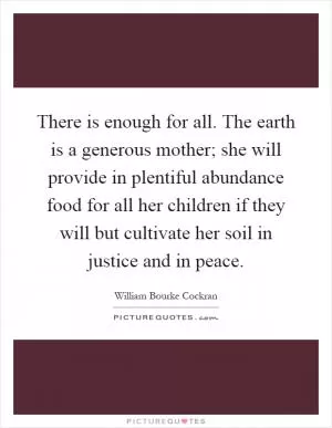 There is enough for all. The earth is a generous mother; she will provide in plentiful abundance food for all her children if they will but cultivate her soil in justice and in peace Picture Quote #1