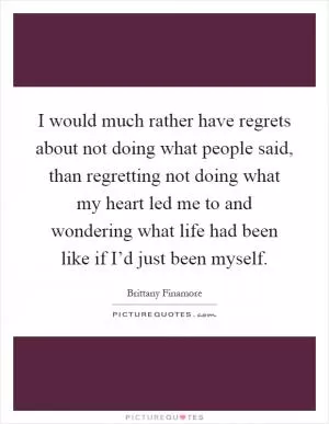 I would much rather have regrets about not doing what people said, than regretting not doing what my heart led me to and wondering what life had been like if I’d just been myself Picture Quote #1