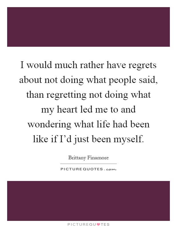 I would much rather have regrets about not doing what people said, than regretting not doing what my heart led me to and wondering what life had been like if I'd just been myself Picture Quote #1