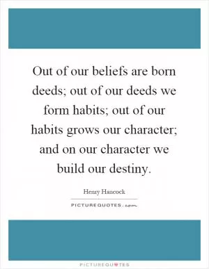 Out of our beliefs are born deeds; out of our deeds we form habits; out of our habits grows our character; and on our character we build our destiny Picture Quote #1