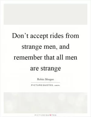 Don’t accept rides from strange men, and remember that all men are strange Picture Quote #1
