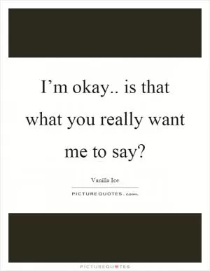 I’m okay.. is that what you really want me to say? Picture Quote #1