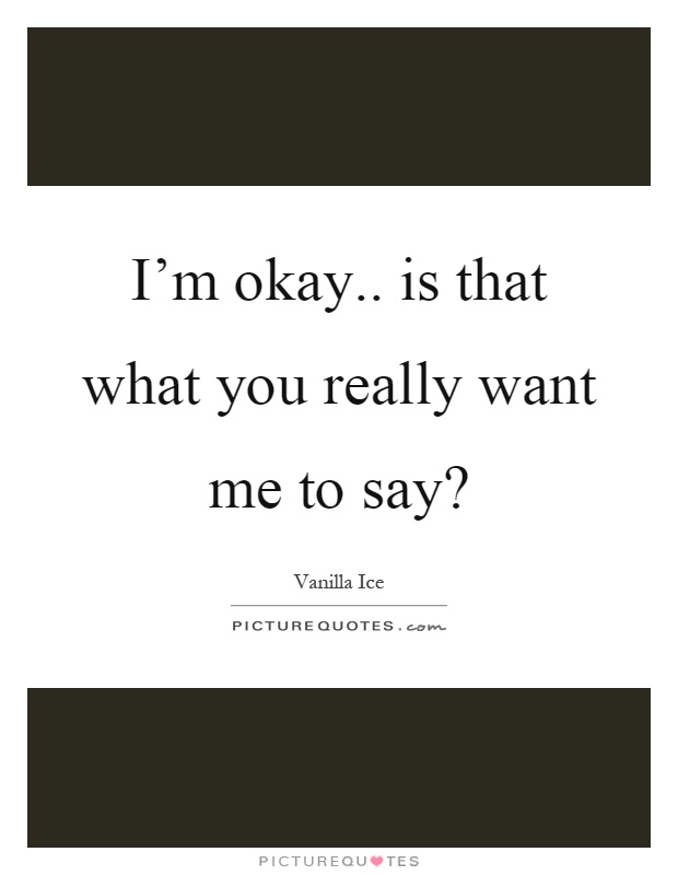 I'm okay.. is that what you really want me to say? Picture Quote #1